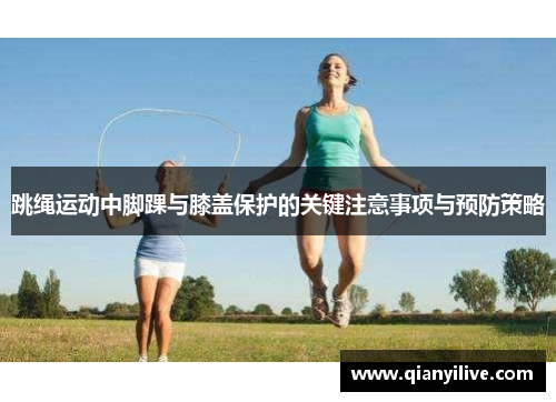 跳绳运动中脚踝与膝盖保护的关键注意事项与预防策略